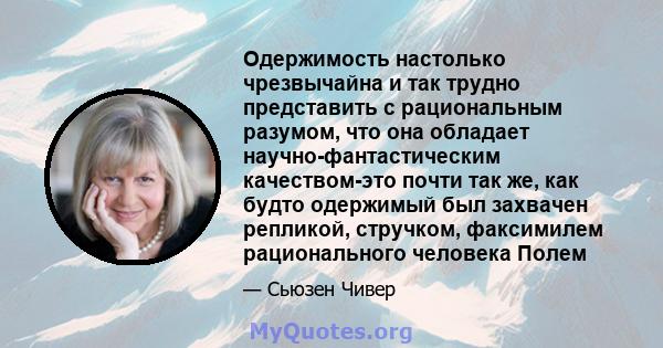 Одержимость настолько чрезвычайна и так трудно представить с рациональным разумом, что она обладает научно-фантастическим качеством-это почти так же, как будто одержимый был захвачен репликой, стручком, факсимилем