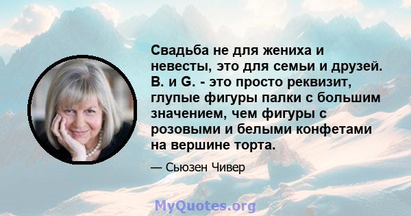 Свадьба не для жениха и невесты, это для семьи и друзей. B. и G. - это просто реквизит, глупые фигуры палки с большим значением, чем фигуры с розовыми и белыми конфетами на вершине торта.