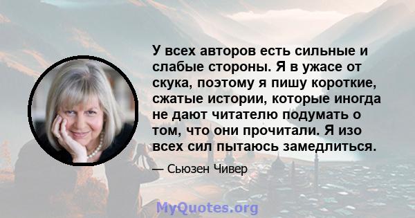 У всех авторов есть сильные и слабые стороны. Я в ужасе от скука, поэтому я пишу короткие, сжатые истории, которые иногда не дают читателю подумать о том, что они прочитали. Я изо всех сил пытаюсь замедлиться.