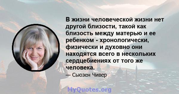 В жизни человеческой жизни нет другой близости, такой как близость между матерью и ее ребенком - хронологически, физически и духовно они находятся всего в нескольких сердцебиениях от того же человека.