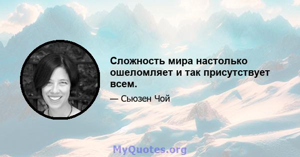 Сложность мира настолько ошеломляет и так присутствует всем.