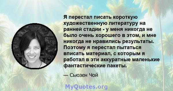 Я перестал писать короткую художественную литературу на ранней стадии - у меня никогда не было очень хорошего в этом, и мне никогда не нравились результаты. Поэтому я перестал пытаться вписать материал, с которым я