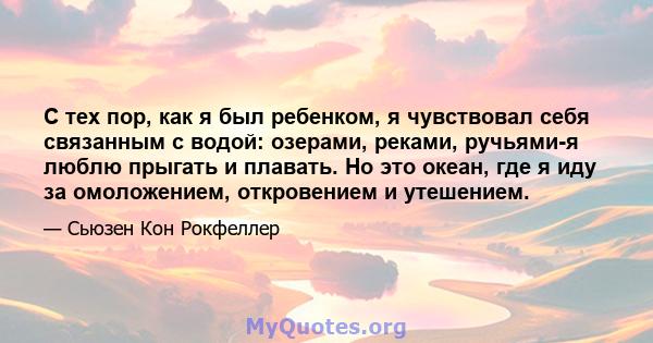 С тех пор, как я был ребенком, я чувствовал себя связанным с водой: озерами, реками, ручьями-я люблю прыгать и плавать. Но это океан, где я иду за омоложением, откровением и утешением.