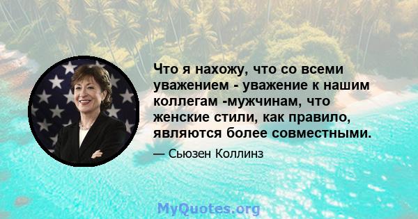 Что я нахожу, что со всеми уважением - уважение к нашим коллегам -мужчинам, что женские стили, как правило, являются более совместными.