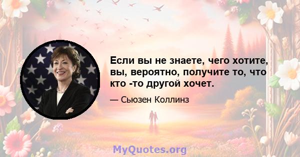 Если вы не знаете, чего хотите, вы, вероятно, получите то, что кто -то другой хочет.