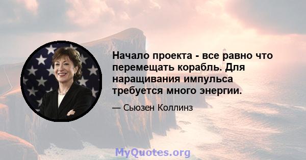 Начало проекта - все равно что перемещать корабль. Для наращивания импульса требуется много энергии.