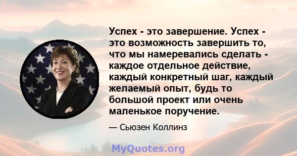 Успех - это завершение. Успех - это возможность завершить то, что мы намеревались сделать - каждое отдельное действие, каждый конкретный шаг, каждый желаемый опыт, будь то большой проект или очень маленькое поручение.