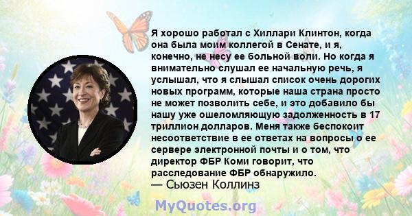 Я хорошо работал с Хиллари Клинтон, когда она была моим коллегой в Сенате, и я, конечно, не несу ее больной воли. Но когда я внимательно слушал ее начальную речь, я услышал, что я слышал список очень дорогих новых