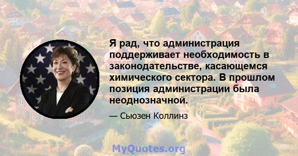 Я рад, что администрация поддерживает необходимость в законодательстве, касающемся химического сектора. В прошлом позиция администрации была неоднозначной.