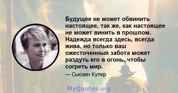 Будущее не может обвинить настоящее, так же, как настоящее не может винить в прошлом. Надежда всегда здесь, всегда жива, но только ваш ожесточенный забота может раздуть его в огонь, чтобы согреть мир.