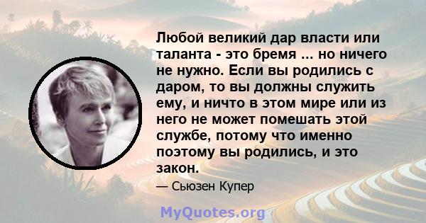 Любой великий дар власти или таланта - это бремя ... но ничего не нужно. Если вы родились с даром, то вы должны служить ему, и ничто в этом мире или из него не может помешать этой службе, потому что именно поэтому вы