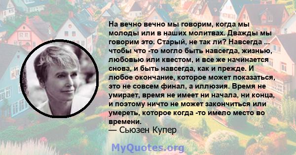 На вечно вечно мы говорим, когда мы молоды или в наших молитвах. Дважды мы говорим это. Старый, не так ли? Навсегда ... чтобы что -то могло быть навсегда, жизнью, любовью или квестом, и все же начинается снова, и быть