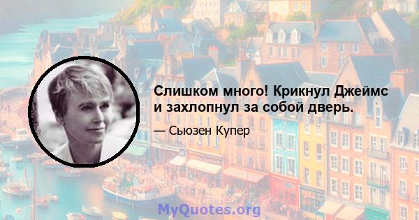 Слишком много! Крикнул Джеймс и захлопнул за собой дверь.