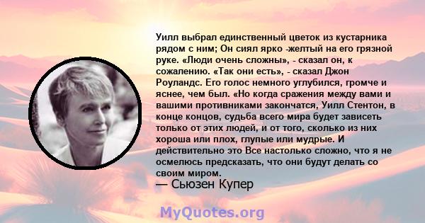 Уилл выбрал единственный цветок из кустарника рядом с ним; Он сиял ярко -желтый на его грязной руке. «Люди очень сложны», - сказал он, к сожалению. «Так они есть», - сказал Джон Роуландс. Его голос немного углубился,