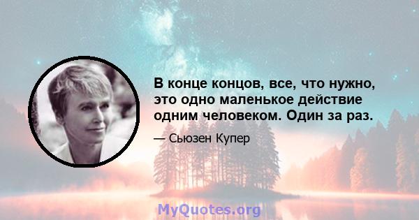 В конце концов, все, что нужно, это одно маленькое действие одним человеком. Один за раз.