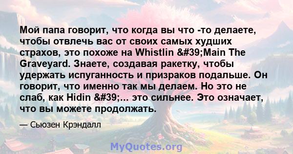 Мой папа говорит, что когда вы что -то делаете, чтобы отвлечь вас от своих самых худших страхов, это похоже на Whistlin 'Main The Graveyard. Знаете, создавая ракетку, чтобы удержать испуганность и призраков