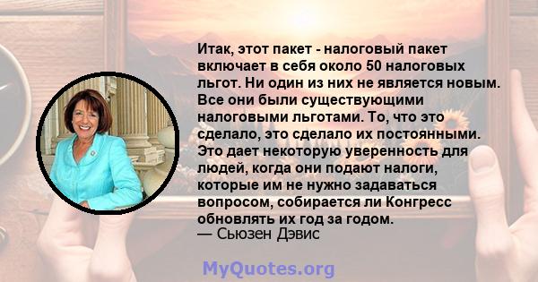 Итак, этот пакет - налоговый пакет включает в себя около 50 налоговых льгот. Ни один из них не является новым. Все они были существующими налоговыми льготами. То, что это сделало, это сделало их постоянными. Это дает