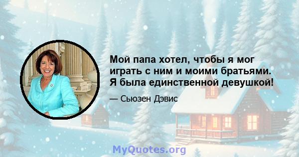 Мой папа хотел, чтобы я мог играть с ним и моими братьями. Я была единственной девушкой!