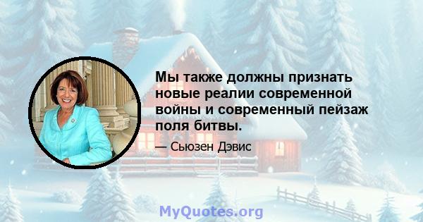 Мы также должны признать новые реалии современной войны и современный пейзаж поля битвы.