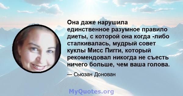 Она даже нарушила единственное разумное правило диеты, с которой она когда -либо сталкивалась, мудрый совет куклы Мисс Пигги, который рекомендовал никогда не съесть ничего больше, чем ваша голова.