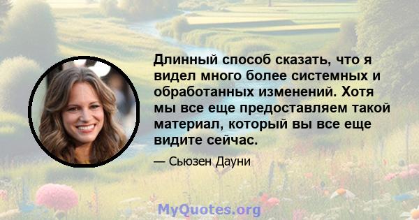 Длинный способ сказать, что я видел много более системных и обработанных изменений. Хотя мы все еще предоставляем такой материал, который вы все еще видите сейчас.