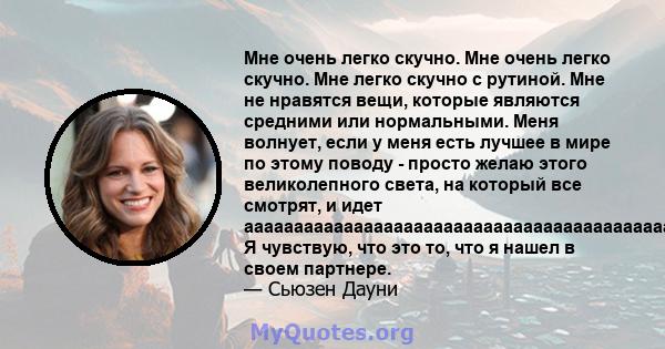 Мне очень легко скучно. Мне очень легко скучно. Мне легко скучно с рутиной. Мне не нравятся вещи, которые являются средними или нормальными. Меня волнует, если у меня есть лучшее в мире по этому поводу - просто желаю