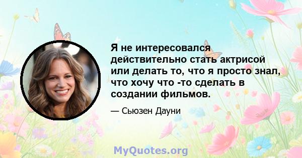 Я не интересовался действительно стать актрисой или делать то, что я просто знал, что хочу что -то сделать в создании фильмов.