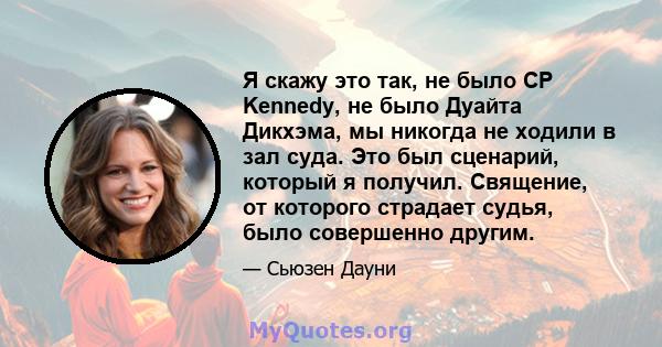 Я скажу это так, не было CP Kennedy, не было Дуайта Дикхэма, мы никогда не ходили в зал суда. Это был сценарий, который я получил. Священие, от которого страдает судья, было совершенно другим.