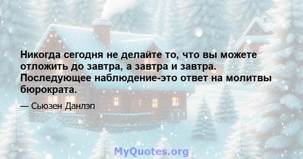 Никогда сегодня не делайте то, что вы можете отложить до завтра, а завтра и завтра. Последующее наблюдение-это ответ на молитвы бюрократа.