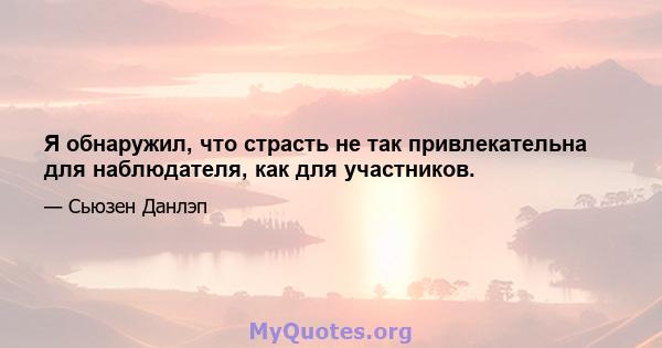 Я обнаружил, что страсть не так привлекательна для наблюдателя, как для участников.