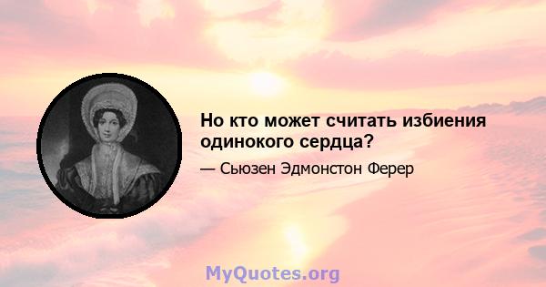 Но кто может считать избиения одинокого сердца?