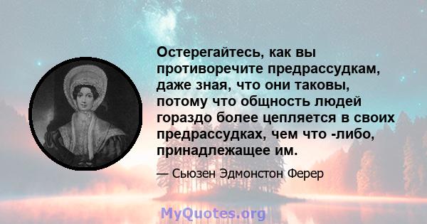 Остерегайтесь, как вы противоречите предрассудкам, даже зная, что они таковы, потому что общность людей гораздо более цепляется в своих предрассудках, чем что -либо, принадлежащее им.