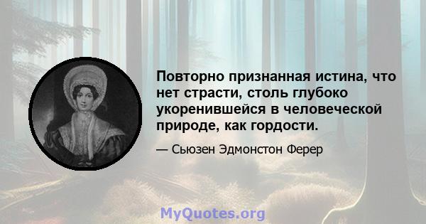 Повторно признанная истина, что нет страсти, столь глубоко укоренившейся в человеческой природе, как гордости.