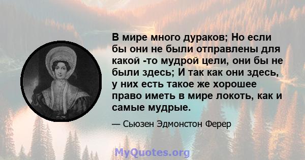 В мире много дураков; Но если бы они не были отправлены для какой -то мудрой цели, они бы не были здесь; И так как они здесь, у них есть такое же хорошее право иметь в мире локоть, как и самые мудрые.