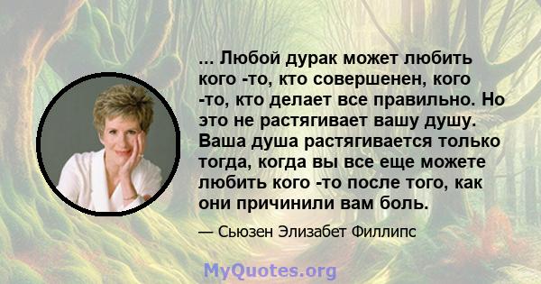 ... Любой дурак может любить кого -то, кто совершенен, кого -то, кто делает все правильно. Но это не растягивает вашу душу. Ваша душа растягивается только тогда, когда вы все еще можете любить кого -то после того, как