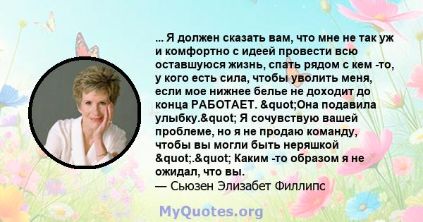 ... Я должен сказать вам, что мне не так уж и комфортно с идеей провести всю оставшуюся жизнь, спать рядом с кем -то, у кого есть сила, чтобы уволить меня, если мое нижнее белье не доходит до конца РАБОТАЕТ. "Она