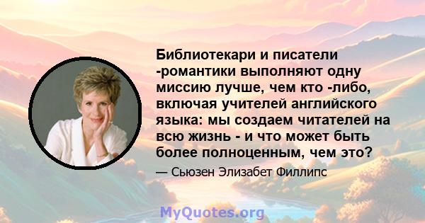 Библиотекари и писатели -романтики выполняют одну миссию лучше, чем кто -либо, включая учителей английского языка: мы создаем читателей на всю жизнь - и что может быть более полноценным, чем это?