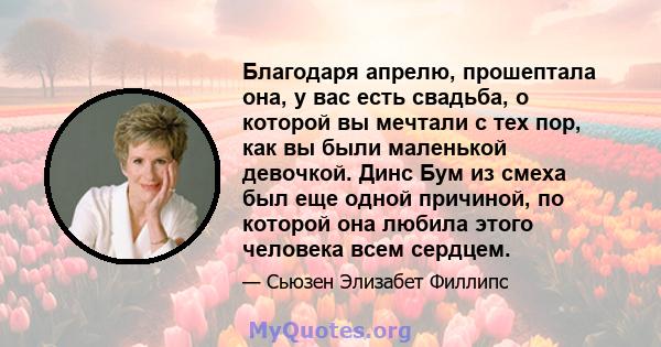 Благодаря апрелю, прошептала она, у вас есть свадьба, о которой вы мечтали с тех пор, как вы были маленькой девочкой. Динс Бум из смеха был еще одной причиной, по которой она любила этого человека всем сердцем.