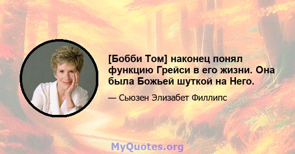 [Бобби Том] наконец понял функцию Грейси в его жизни. Она была Божьей шуткой на Него.