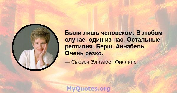 Были лишь человеком. В любом случае, один из нас. Остальные рептилия. Берш, Аннабель. Очень резко.