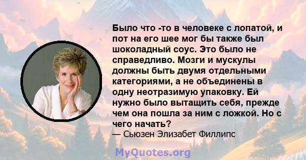 Было что -то в человеке с лопатой, и пот на его шее мог бы также был шоколадный соус. Это было не справедливо. Мозги и мускулы должны быть двумя отдельными категориями, а не объединены в одну неотразимую упаковку. Ей