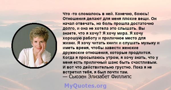 Что -то сломалось в ней. Конечно, боюсь! Отношения делают для меня плохие вещи. Он начал отвечать, но боль прошла достаточно долго, и она не хотела это слышать. Вы знаете, что я хочу? Я хочу мира. Я хочу хорошую работу