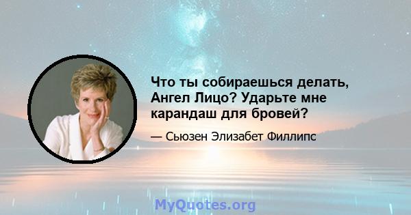 Что ты собираешься делать, Ангел Лицо? Ударьте мне карандаш для бровей?