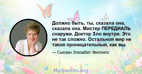 Должно быть, ты, сказала она, сказала она. Мистер ПЕРЕДИАЛЬ снаружи. Доктор Зло внутри. Это не так сложно. Остальной мир не такой проницательный, как вы.