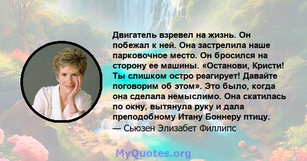 Двигатель взревел на жизнь. Он побежал к ней. Она застрелила наше парковочное место. Он бросился на сторону ее машины. «Останови, Кристи! Ты слишком остро реагирует! Давайте поговорим об этом». Это было, когда она