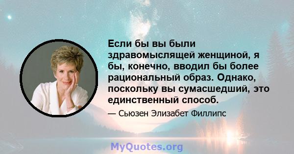 Если бы вы были здравомыслящей женщиной, я бы, конечно, вводил бы более рациональный образ. Однако, поскольку вы сумасшедший, это единственный способ.