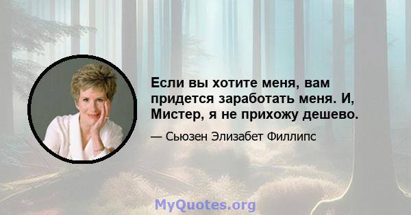 Если вы хотите меня, вам придется заработать меня. И, Мистер, я не прихожу дешево.