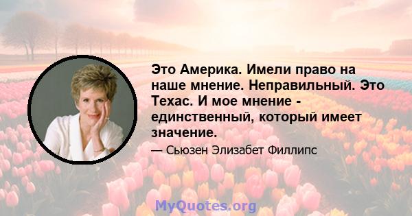 Это Америка. Имели право на наше мнение. Неправильный. Это Техас. И мое мнение - единственный, который имеет значение.