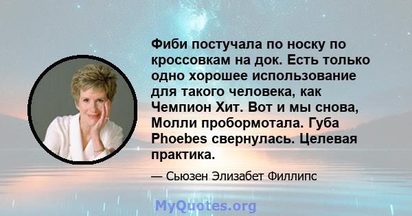 Фиби постучала по носку по кроссовкам на док. Есть только одно хорошее использование для такого человека, как Чемпион Хит. Вот и мы снова, Молли пробормотала. Губа Phoebes свернулась. Целевая практика.