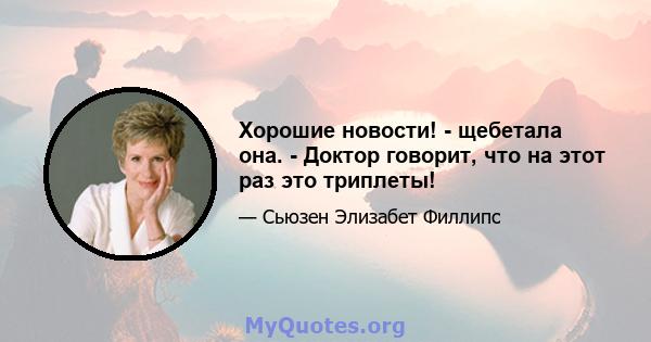 Хорошие новости! - щебетала она. - Доктор говорит, что на этот раз это триплеты!